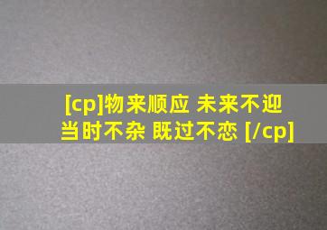 [cp]物来顺应 未来不迎 当时不杂 既过不恋 [/cp]